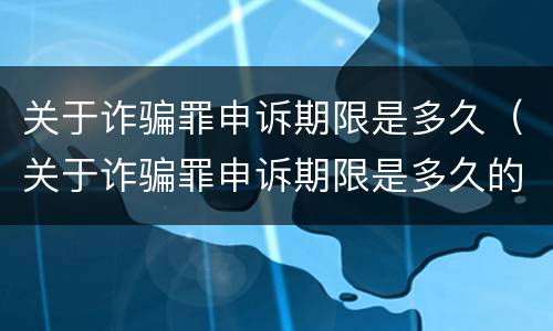 关于诈骗罪申诉期限是多久（关于诈骗罪申诉期限是多久的）