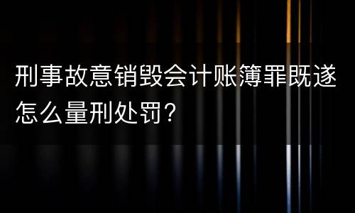 刑事故意销毁会计账簿罪既遂怎么量刑处罚?