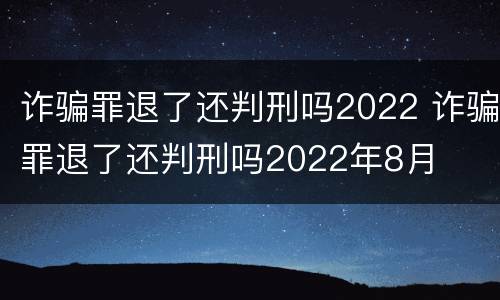 诈骗罪退了还判刑吗2022 诈骗罪退了还判刑吗2022年8月