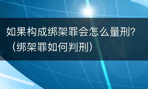如果构成绑架罪会怎么量刑？（绑架罪如何判刑）