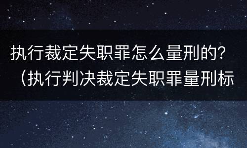 执行裁定失职罪怎么量刑的？（执行判决裁定失职罪量刑标准）