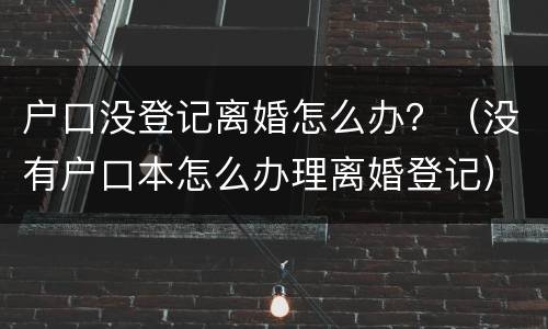 户口没登记离婚怎么办？（没有户口本怎么办理离婚登记）