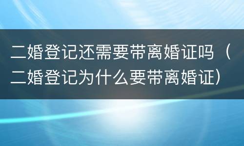二婚登记还需要带离婚证吗（二婚登记为什么要带离婚证）