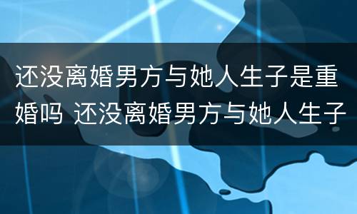 还没离婚男方与她人生子是重婚吗 还没离婚男方与她人生子是重婚吗