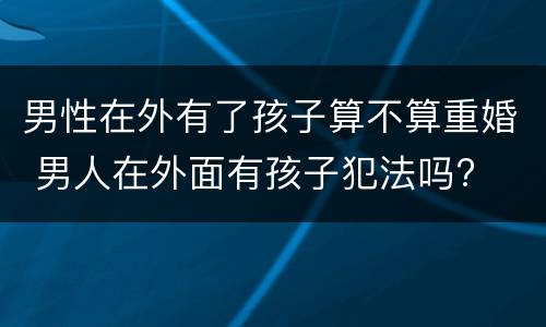 男性在外有了孩子算不算重婚 男人在外面有孩子犯法吗?