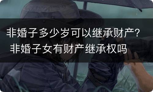 非婚子多少岁可以继承财产？ 非婚子女有财产继承权吗