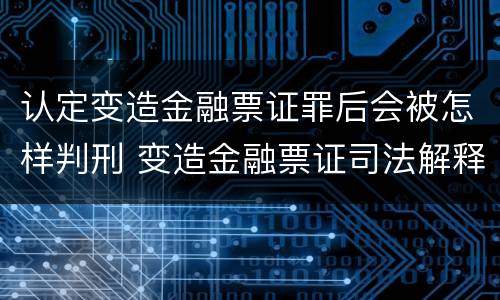 认定变造金融票证罪后会被怎样判刑 变造金融票证司法解释