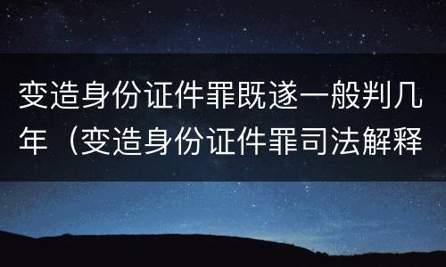 变造身份证件罪既遂一般判几年（变造身份证件罪司法解释）