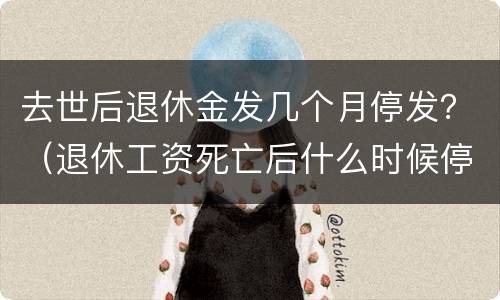 去世后退休金发几个月停发？（退休工资死亡后什么时候停发）