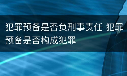 犯罪预备是否负刑事责任 犯罪预备是否构成犯罪