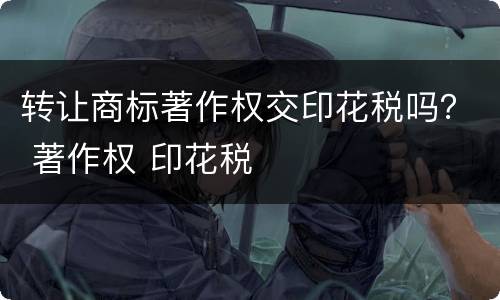转让商标著作权交印花税吗？ 著作权 印花税