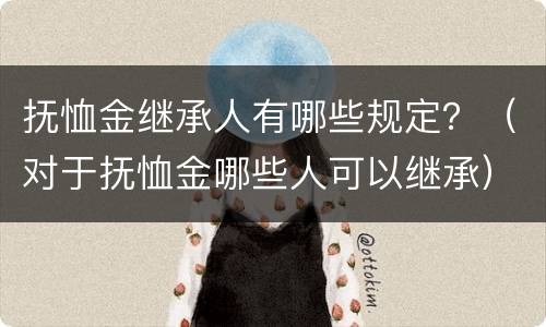 抚恤金继承人有哪些规定？（对于抚恤金哪些人可以继承）
