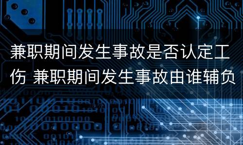 兼职期间发生事故是否认定工伤 兼职期间发生事故由谁辅负责