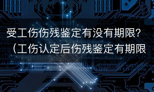 受工伤伤残鉴定有没有期限？（工伤认定后伤残鉴定有期限吗?）
