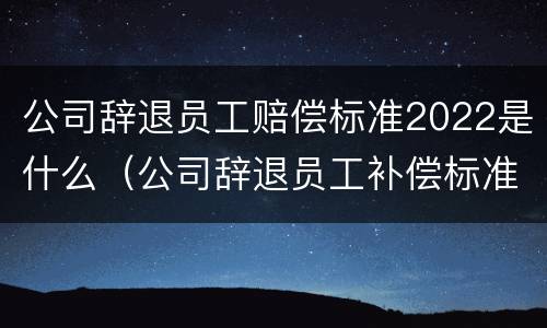 公司辞退员工赔偿标准2022是什么（公司辞退员工补偿标准2021标准）