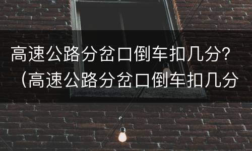 高速公路分岔口倒车扣几分？（高速公路分岔口倒车扣几分罚多少钱）