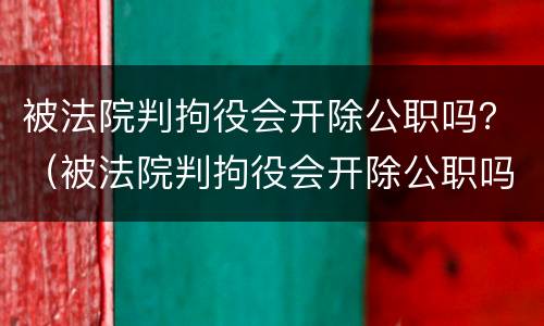 被法院判拘役会开除公职吗？（被法院判拘役会开除公职吗）