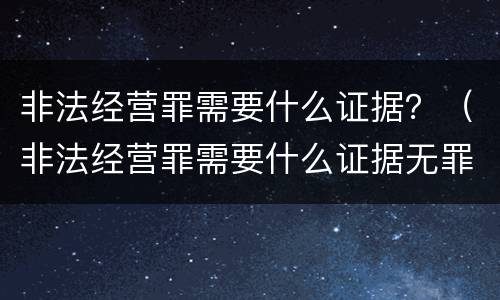 非法经营罪需要什么证据？（非法经营罪需要什么证据无罪）