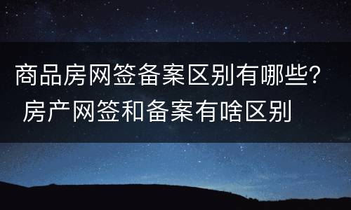 商品房网签备案区别有哪些？ 房产网签和备案有啥区别