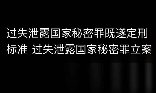 过失泄露国家秘密罪既遂定刑标准 过失泄露国家秘密罪立案标准