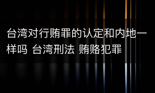 台湾对行贿罪的认定和内地一样吗 台湾刑法 贿赂犯罪