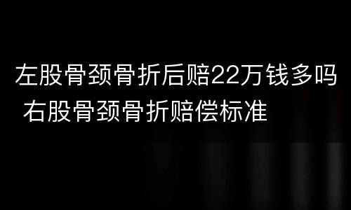左股骨颈骨折后赔22万钱多吗 右股骨颈骨折赔偿标准