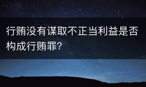 行贿没有谋取不正当利益是否构成行贿罪？