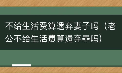不给生活费算遗弃妻子吗（老公不给生活费算遗弃罪吗）