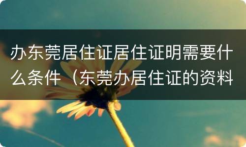 办东莞居住证居住证明需要什么条件（东莞办居住证的资料）