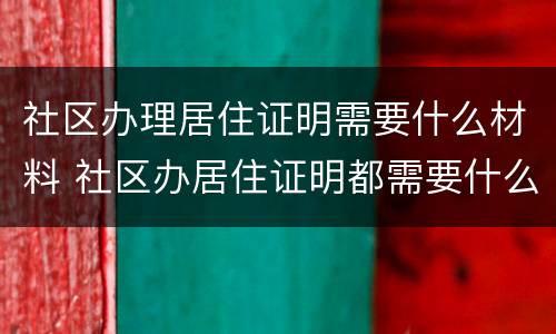 社区办理居住证明需要什么材料 社区办居住证明都需要什么