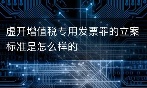 虚开增值税专用发票罪的立案标准是怎么样的