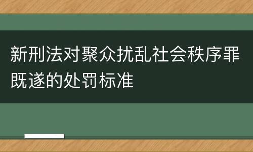 新刑法对聚众扰乱社会秩序罪既遂的处罚标准