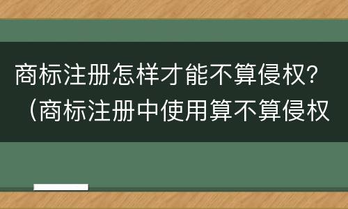 商标注册怎样才能不算侵权？（商标注册中使用算不算侵权）