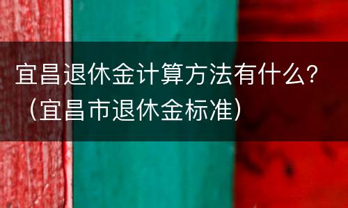 宜昌退休金计算方法有什么？（宜昌市退休金标准）