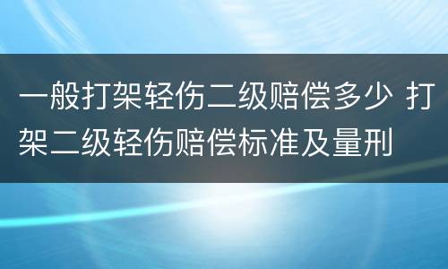 一般打架轻伤二级赔偿多少 打架二级轻伤赔偿标准及量刑