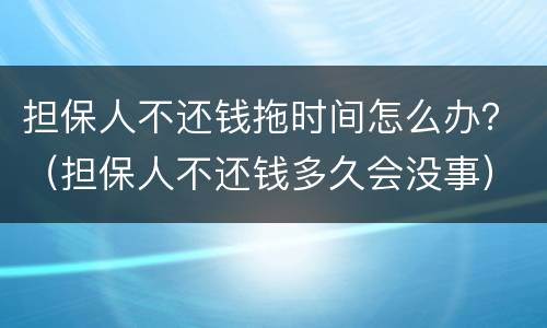 担保人不还钱拖时间怎么办？（担保人不还钱多久会没事）
