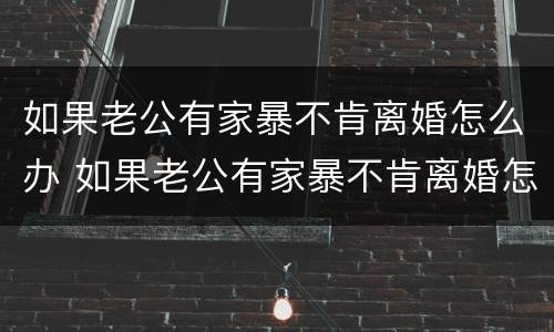 如果老公有家暴不肯离婚怎么办 如果老公有家暴不肯离婚怎么办呀