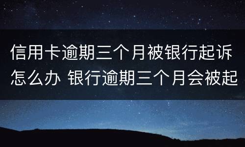 信用卡逾期三个月被银行起诉怎么办 银行逾期三个月会被起诉吗