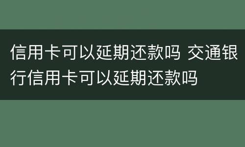 信用卡可以延期还款吗 交通银行信用卡可以延期还款吗