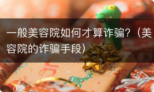 一般美容院如何才算诈骗?（美容院的诈骗手段）