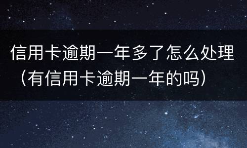 信用卡逾期一年多了怎么处理（有信用卡逾期一年的吗）