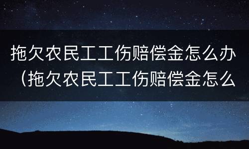 拖欠农民工工伤赔偿金怎么办（拖欠农民工工伤赔偿金怎么办手续）