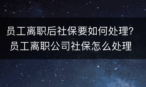 员工离职后社保要如何处理？ 员工离职公司社保怎么处理