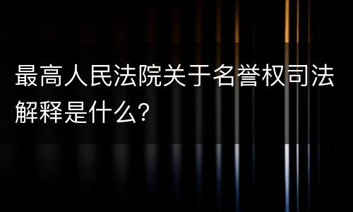 最高人民法院关于名誉权司法解释是什么？