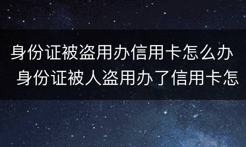 身份证被盗用办信用卡怎么办 身份证被人盗用办了信用卡怎么办