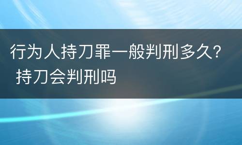 行为人持刀罪一般判刑多久？ 持刀会判刑吗