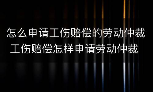 怎么申请工伤赔偿的劳动仲裁 工伤赔偿怎样申请劳动仲裁