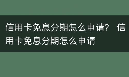 信用卡免息分期怎么申请？ 信用卡免息分期怎么申请