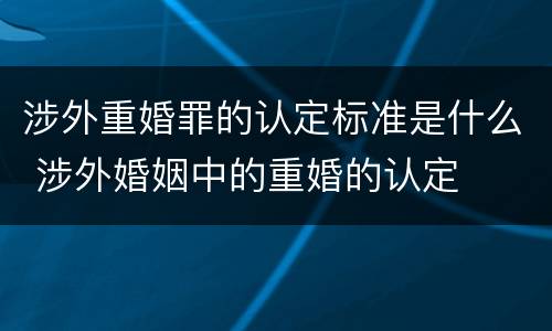 涉外重婚罪的认定标准是什么 涉外婚姻中的重婚的认定