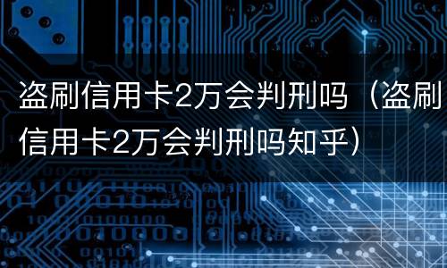盗刷信用卡2万会判刑吗（盗刷信用卡2万会判刑吗知乎）